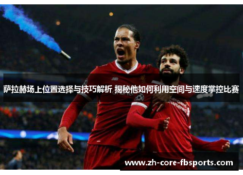 萨拉赫场上位置选择与技巧解析 揭秘他如何利用空间与速度掌控比赛