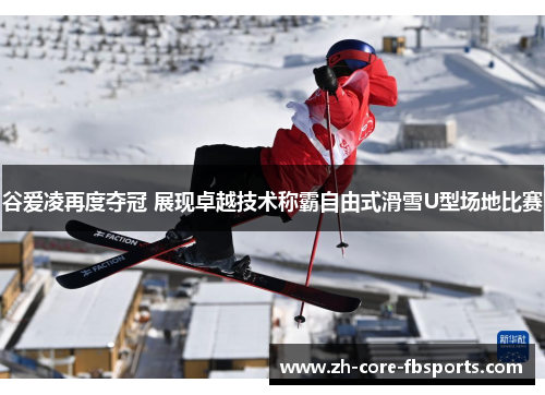 谷爱凌再度夺冠 展现卓越技术称霸自由式滑雪U型场地比赛