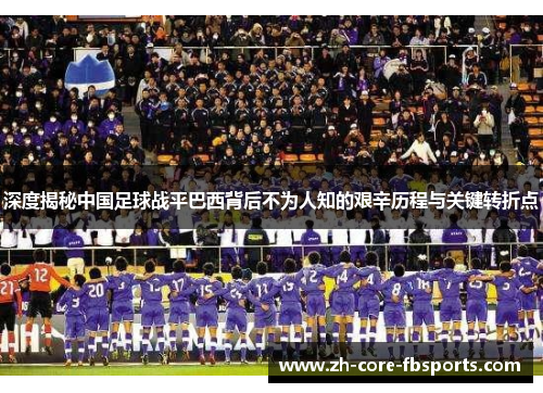 深度揭秘中国足球战平巴西背后不为人知的艰辛历程与关键转折点