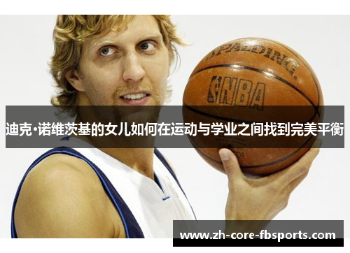 迪克·诺维茨基的女儿如何在运动与学业之间找到完美平衡