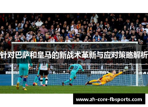 针对巴萨和皇马的新战术革新与应对策略解析