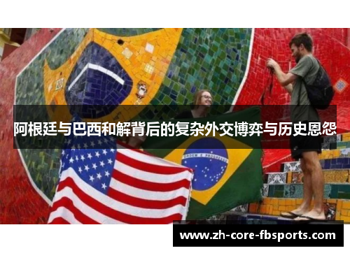 阿根廷与巴西和解背后的复杂外交博弈与历史恩怨