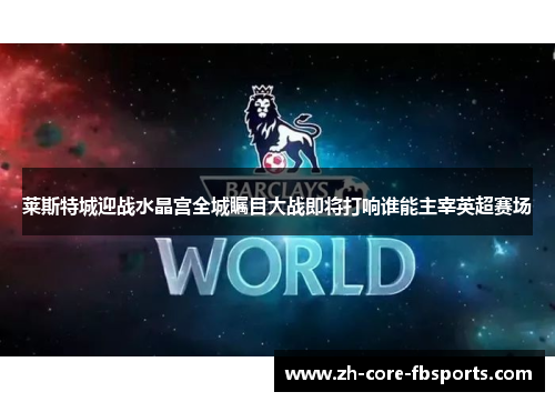 莱斯特城迎战水晶宫全城瞩目大战即将打响谁能主宰英超赛场