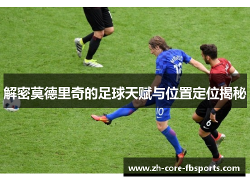 解密莫德里奇的足球天赋与位置定位揭秘 解密莫德里奇的足球天赋与位置定位揭秘