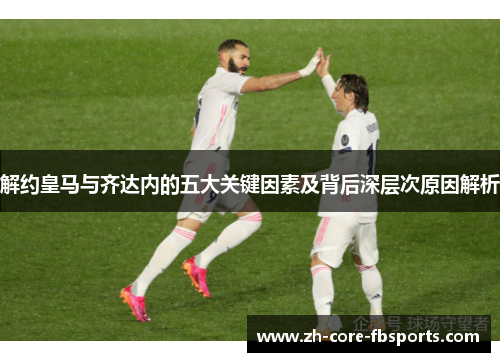 解约皇马与齐达内的五大关键因素及背后深层次原因解析