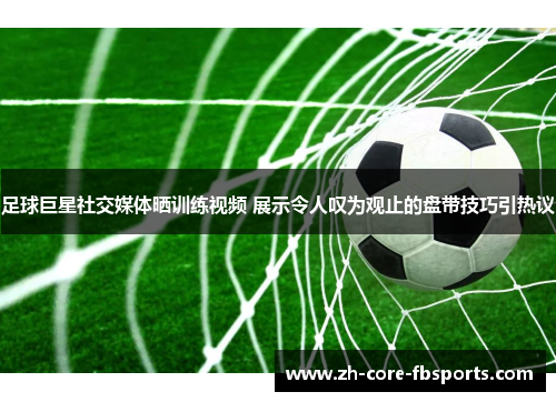 足球巨星社交媒体晒训练视频 展示令人叹为观止的盘带技巧引热议