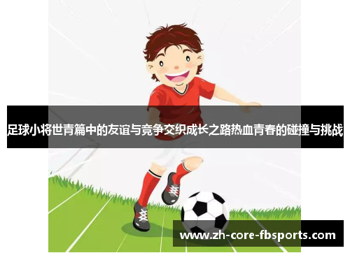 足球小将世青篇中的友谊与竞争交织成长之路热血青春的碰撞与挑战 足球小将世青篇中的友谊与竞争交织成长之路热血青春的碰撞与挑战