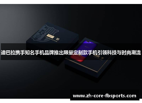 迪巴拉携手知名手机品牌推出限量定制款手机引领科技与时尚潮流 迪巴拉携手知名手机品牌推出限量定制款手机引领科技与时尚潮流