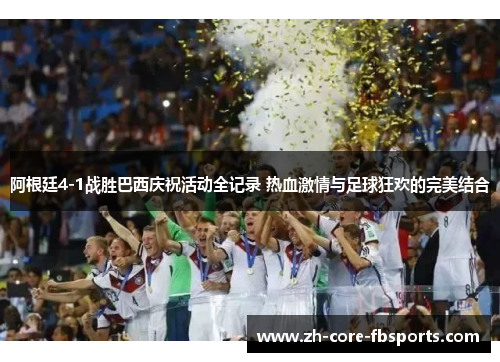 阿根廷4-1战胜巴西庆祝活动全记录 热血激情与足球狂欢的完美结合