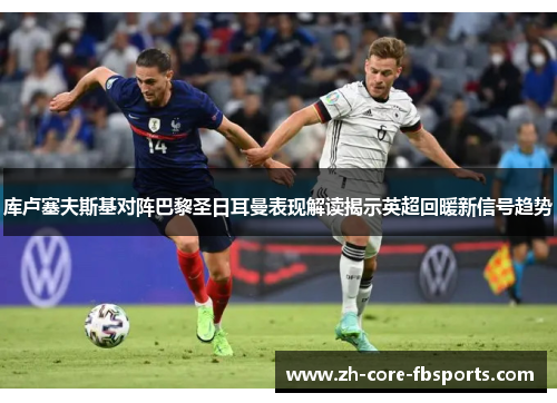 库卢塞夫斯基对阵巴黎圣日耳曼表现解读揭示英超回暖新信号趋势