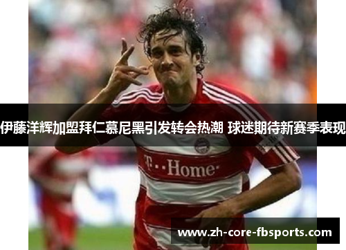 伊藤洋辉加盟拜仁慕尼黑引发转会热潮 球迷期待新赛季表现