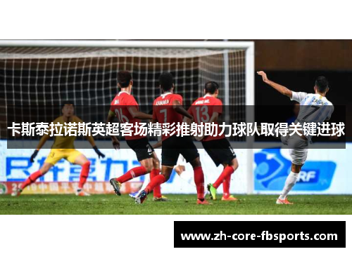 卡斯泰拉诺斯英超客场精彩推射助力球队取得关键进球 卡斯泰拉诺斯英超客场精彩推射助力球队取得关键进球