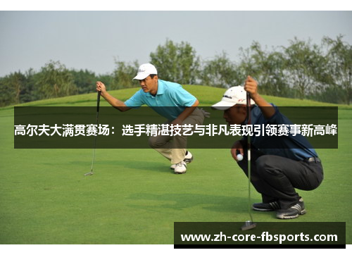 高尔夫大满贯赛场：选手精湛技艺与非凡表现引领赛事新高峰