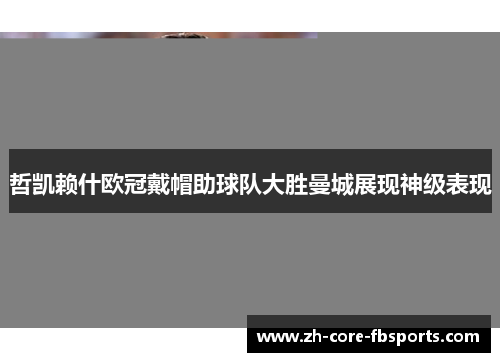 哲凯赖什欧冠戴帽助球队大胜曼城展现神级表现