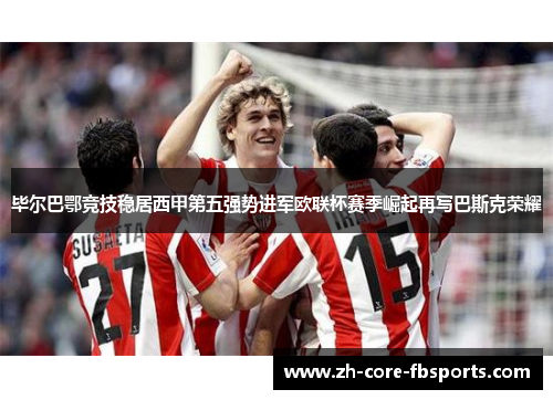 毕尔巴鄂竞技稳居西甲第五强势进军欧联杯赛季崛起再写巴斯克荣耀 毕尔巴鄂竞技稳居西甲第五强势进军欧联杯赛季崛起再写巴斯克荣耀