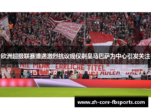 欧洲超级联赛遭遇激烈抗议现仅剩皇马巴萨为中心引发关注