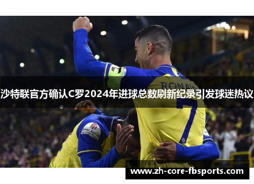 沙特联官方确认C罗2024年进球总数刷新纪录引发球迷热议 沙特联官方确认C罗2024年进球总数刷新纪录引发球迷热议
