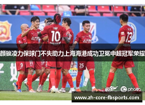 颜骏凌力保球门不失助力上海海港成功卫冕中超冠军荣耀