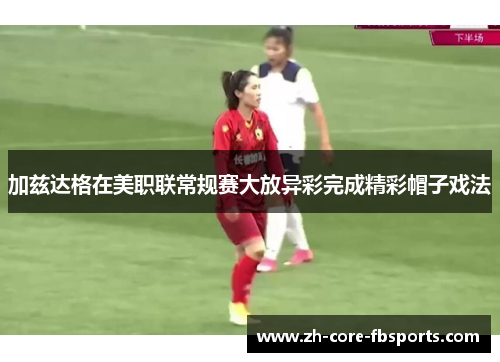 加兹达格在美职联常规赛大放异彩完成精彩帽子戏法 加兹达格在美职联常规赛大放异彩完成精彩帽子戏法