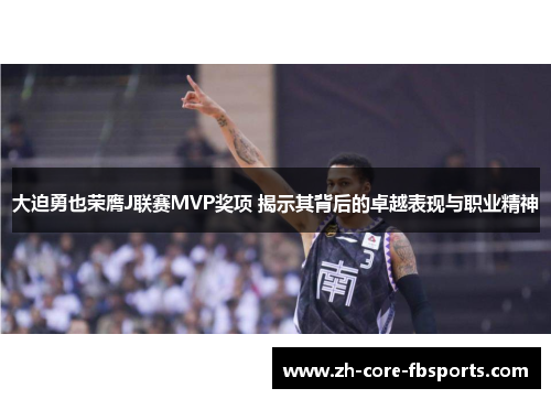 大迫勇也荣膺J联赛MVP奖项 揭示其背后的卓越表现与职业精神