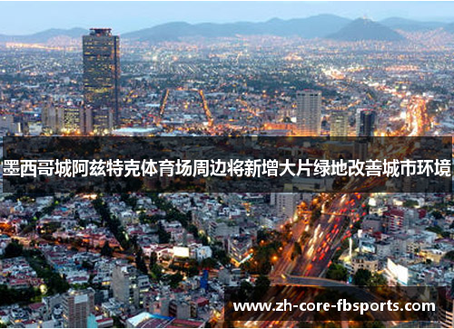 墨西哥城阿兹特克体育场周边将新增大片绿地改善城市环境
