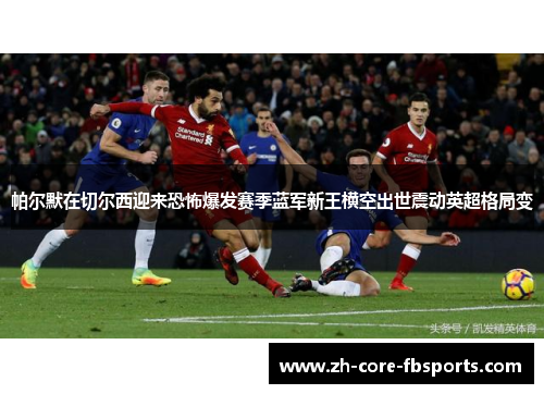 帕尔默在切尔西迎来恐怖爆发赛季蓝军新王横空出世震动英超格局变 帕尔默在切尔西迎来恐怖爆发赛季蓝军新王横空出世震动英超格局变